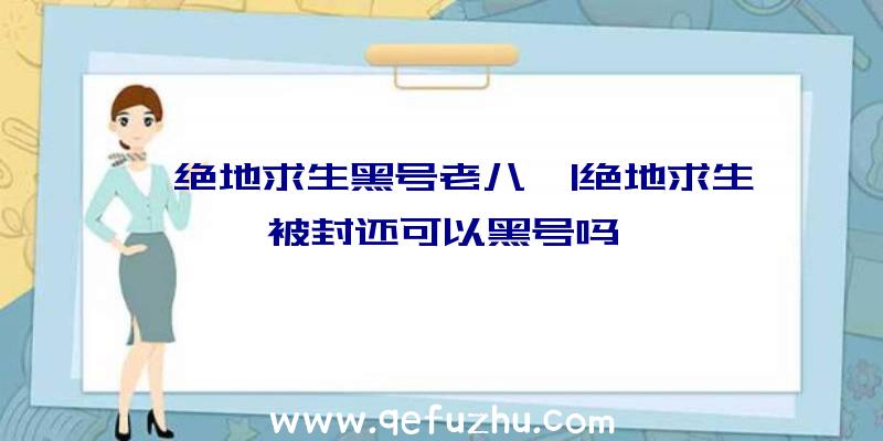 「绝地求生黑号老八」|绝地求生被封还可以黑号吗